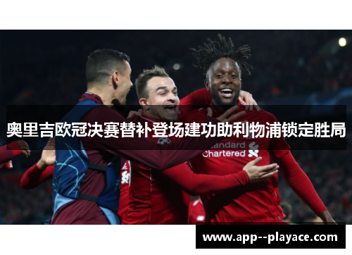 奥里吉欧冠决赛替补登场建功助利物浦锁定胜局