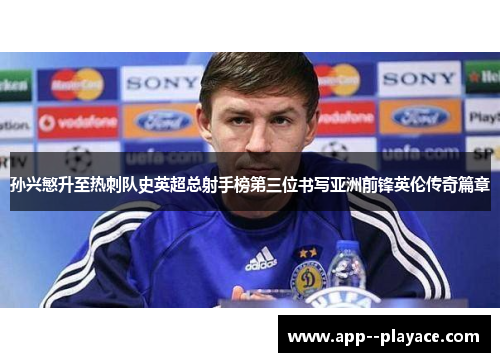 孙兴慜升至热刺队史英超总射手榜第三位书写亚洲前锋英伦传奇篇章