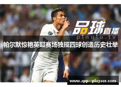 帕尔默惊艳英超赛场独揽四球创造历史壮举