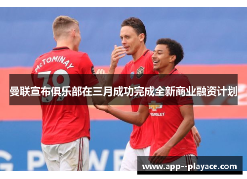 曼联宣布俱乐部在三月成功完成全新商业融资计划