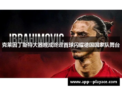 克莱因丁斯特大器晚成终迎首球闪耀德国国家队舞台