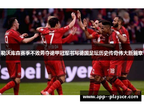 勒沃库森赛季不败勇夺德甲冠军书写德国足坛历史传奇伟大新篇章