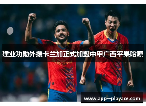 建业功勋外援卡兰加正式加盟中甲广西平果哈嘹
