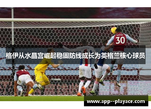 格伊从水晶宫崛起稳固防线成长为英格兰核心球员